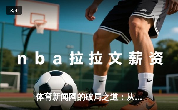体育新闻网的破局之道：从信息传递到情感共鸣的深度转型 - 3