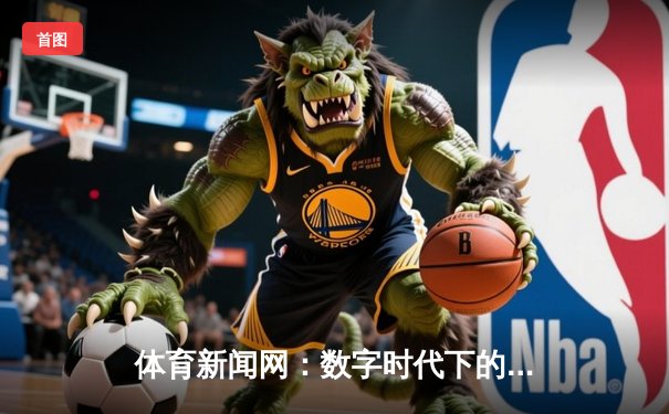 体育新闻网：数字时代下的赛场风云与产业变革