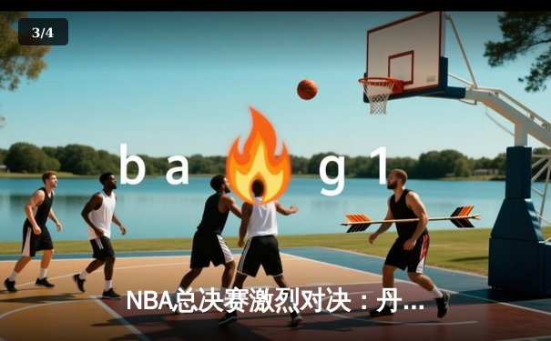 NBA总决赛激烈对决：丹佛掘金主场力克迈阿密热火，约基奇三双率队夺赛点 - 3