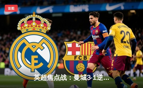 英超焦点战：曼城3-1逆转曼联，哈兰德双响锁定胜局