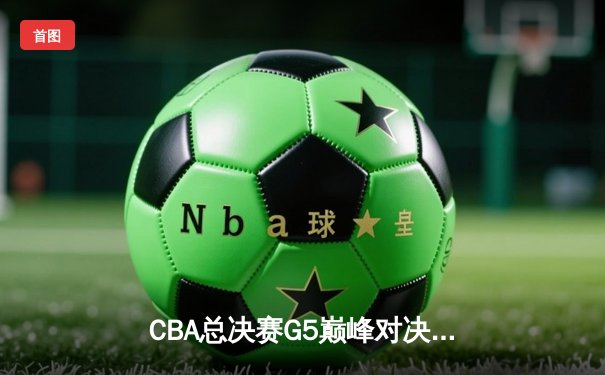 CBA总决赛G5巅峰对决 辽宁本钢加时险胜浙江广厦成就三连冠霸业
