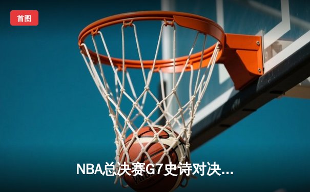 NBA总决赛G7史诗对决：凯尔特人险胜勇士获第18冠 塔图姆荣膺FMVP