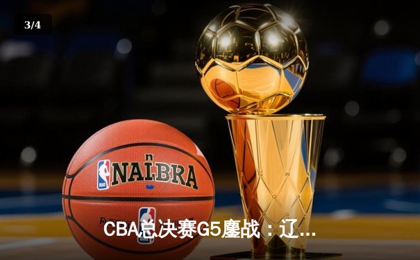 CBA总决赛G5鏖战：辽宁逆转广东夺队史第三冠，赵继伟荣膺FMVP - 3